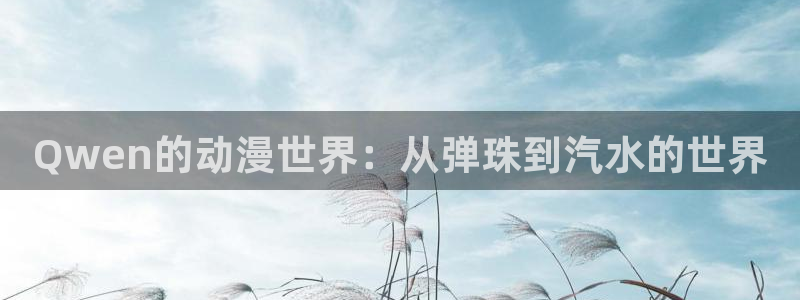 风车漫画在线下载：Qwen的动漫世界：从弹珠到汽水的世界