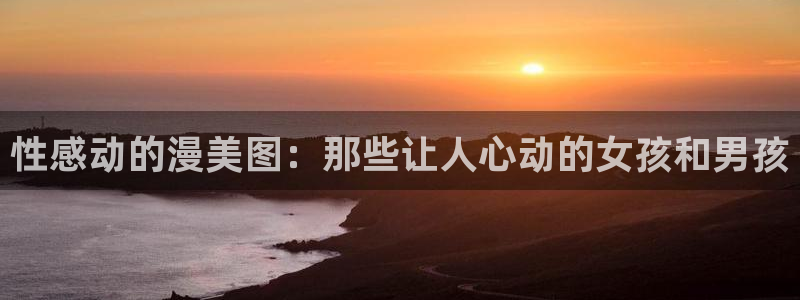 樱花动漫dm530手机版专：性感动的漫美图：那些让人心动的女孩和男孩