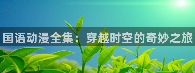 樱花动漫专注动漫的门户官网：国语动漫全集：穿越时空的奇妙之旅